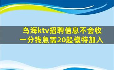 乌海ktv招聘信息不会收一分钱急需20起模特加入